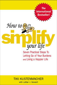 Title: How to Simplify Your Life: Seven Practical Steps to Letting Go of Your Burdens and Living a Happier Life, Author: Werner Tiki Kustenmacher