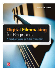 Title: Digital Filmmaking for Beginners A Practical Guide to Video Production, Author: Michael K. Hughes
