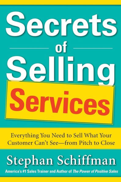 Secrets of Selling Services: Everything You Need to Sell What Your Customer Can't See--from Pitch Close