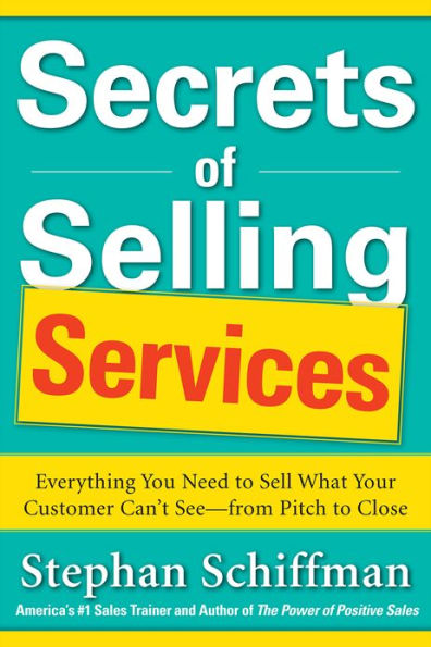 Secrets of Selling Services: Everything You Need to Sell What Your Customer Can't See--from Pitch Close