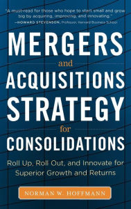 Title: Mergers and Acquisitions Strategy for Consolidations: Roll Up, Roll Out and Innovate for Superior Growth and Returns / Edition 1, Author: Norman W. Hoffmann