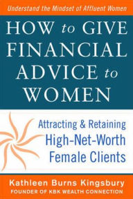 Title: How to Give Financial Advice to Women: Attracting and Retaining High-Net Worth Female Clients, Author: Kathleen Burns Kingsbury