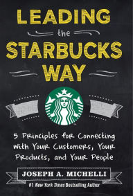 Title: Leading the Starbucks Way: 5 Principles for Connecting with Your Customers, Your Products, and Your People, Author: Joseph A. Michelli