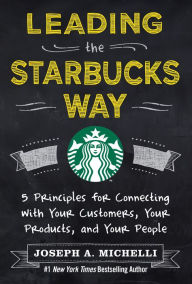 Title: Leading the Starbucks Way: 5 Principles for Connecting with Your Customers, Your Products and Your People, Author: Joseph A. Michelli