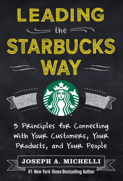 Leading the Starbucks Way: 5 Principles for Connecting with Your Customers, Your Products and Your People