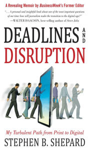 Title: Deadlines and Disruption: My Turbulent Path from Print to Digital, Author: Stephen B. Shepard
