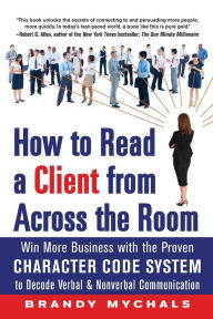 Title: How to Read a Client from Across the Room: Win More Business with the Proven Character Code System to Decode Verbal and Nonverbal Communication, Author: Brandy Mychals