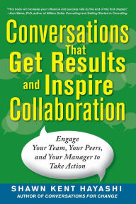 Title: Conversations that Get Results and Inspire Collaboration: Engage Your Team, Your Peers, and Your Manager to Take Action, Author: Shawn Kent . Hayashi