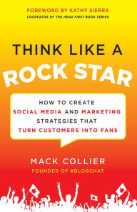 Title: Think Like a Rock Star: How to Create Social Media and Marketing Strategies that Turn Customers into Fans, with a foreword by Kathy Sierra, Author: Mack Collier