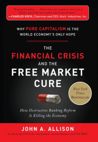 Title: The Financial Crisis and the Free Market Cure: Why Pure Capitalism is the World Economy's Only Hope, Author: John A. Allison