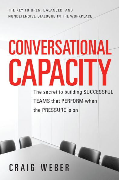 Conversational Capacity: The Secret to Building Successful Teams That Perform When the Pressure Is On