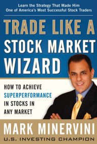 Title: Trade Like a Stock Market Wizard: How to Achieve Super Performance in Stocks in Any Market, Author: Mark Minervini
