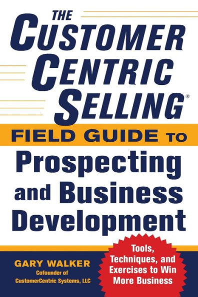 The CustomerCentric Selling Field Guide to Prospecting and Business Development: Techniques, Tools, and Exercises to Win More Business