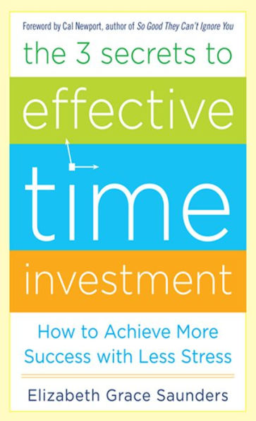 The 3 Secrets to Effective Time Investment: Achieve More Success with Less Stress: Foreword by Cal Newport, author of So Good They Can't Ignore You