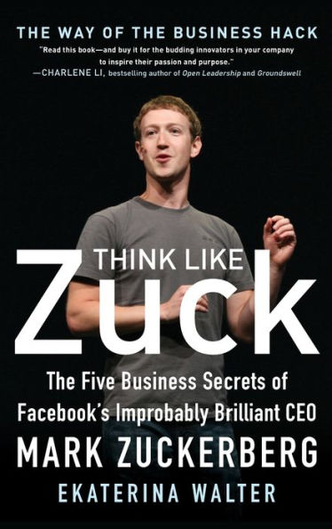 Think Like Zuck: The Five Business Secrets of Facebook's Improbably Brilliant CEO Mark Zuckerberg