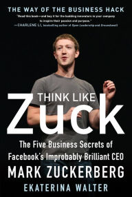 Title: Think Like Zuck: The Five Business Secrets of Facebook's Improbably Brilliant CEO Mark Zuckerberg, Author: Ekaterina Walter