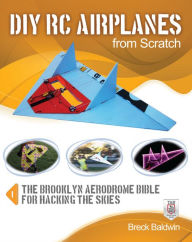 Title: DIY RC Airplanes from Scratch: The Brooklyn Aerodrome Bible for Hacking the Skies, Author: Breck Baldwin