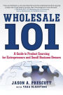 Wholesale 101: A Guide to Product Sourcing for Entrepreneurs and Small Business Owners: A Guide to Product Sourcing for Entrepreneurs and Small Business Owners