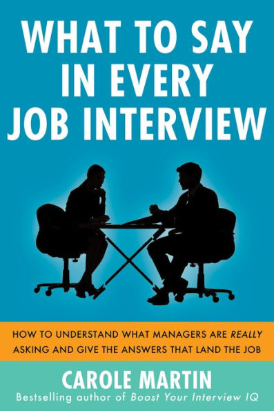 What to Say Every Job Interview: How Understand Managers are Really Asking and Give the Answers that Land