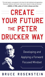 Title: Create Your Future the Peter Drucker Way: Developing and Applying a Forward-Focused Mindset, Author: Bruce Rosenstein