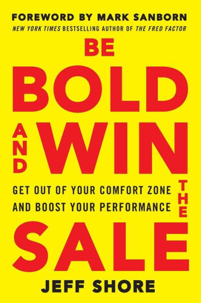 Be Bold and Win the Sale: Get Out of Your Comfort Zone and Boost Your Performance, with a foreword by Mark Sanborn, New York Times bestselling author of The Fred Factor
