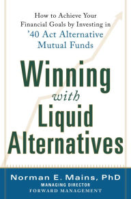 Title: Winning With Liquid Alternatives: How to Achieve Your Financial Goals by Investing in '40 Act Alternative Mutual Funds, Author: Norman Mains