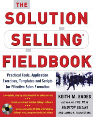 Title: The Solution Selling Fieldbook: Practical Tools, Application Exercises, Templates and Scripts for Effective Sales Execution, Author: Keith M. Eades