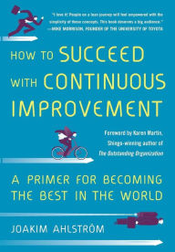 Title: How to Succeed with Continuous Improvement: A Primer for Becoming the Best in the World, Author: Joakim Ahlstrom