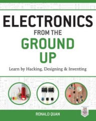 Title: Electronics from the Ground Up: Learn by Hacking, Designing, and Inventing, Author: Ronald Quan