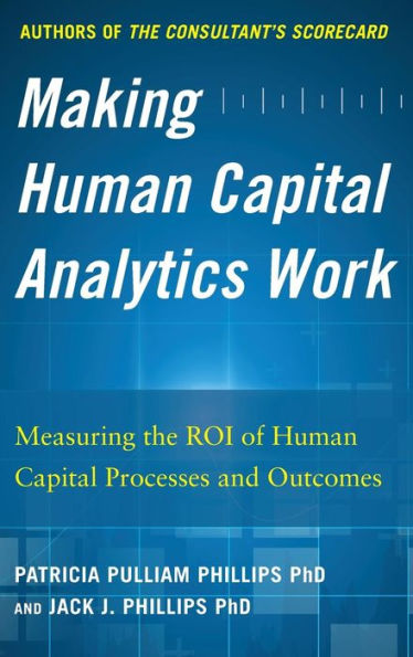 Making Human Capital Analytics Work: Measuring the ROI of Processes and Outcomes