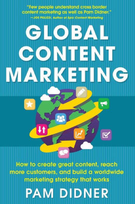 Global Content Marketing: How to Create Great Content, Reach More Customers, and Build a Worldwide Marketing Strategy that Works / Edition 1