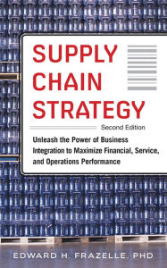 Title: Supply Chain Strategy, Second Edition: Unleash the Power of Business Integration to Maximize Financial, Service, and Operations Performance, Author: Edward H. Frazelle