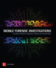 Title: Mobile Forensic Investigations: A Guide to Evidence Collection, Analysis, and Presentation, Author: Lee Reiber