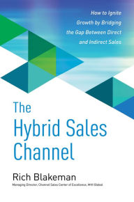 Title: The Hybrid Sales Channel: How to Ignite Growth by Bridging the Gap Between Direct and Indirect Sales, Author: Rich Blakeman