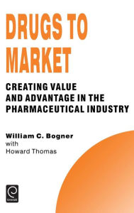 Title: Drugs to Market: Creating Value and Advantage in the Pharmaceutical Industry / Edition 1, Author: William C. Bogner