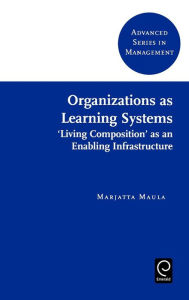 Title: Organizations as Learning Systems: 'Living Composition' as an Enabling Infrastructure / Edition 1, Author: Marjatta Maula