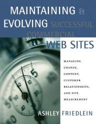 Title: Maintaining and Evolving Successful Commercial Web Sites: Managing Change, Content, Customer Relationships, and Site Measurement, Author: Ashley Friedlein