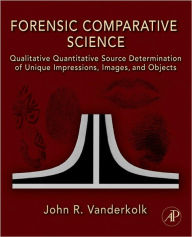 Title: Forensic Comparative Science: Qualitative Quantitative Source Determination of Unique Impressions, Images, and Objects, Author: John R. Vanderkolk