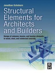 Title: Structural Elements for Architects and Builders: Design of Columns, Beams, and Tension Elements in Wood, Steel, and Reinforced Concrete, Author: Jonathan Ochshorn