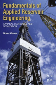 Title: Fundamentals of Applied Reservoir Engineering: Appraisal, Economics and Optimization, Author: Richard Wheaton