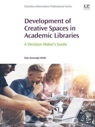 Title: Development of Creative Spaces in Academic Libraries: A Decision Maker's Guide, Author: Katy Kavanagh Webb