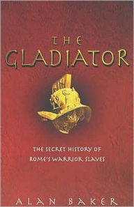 Title: The Gladiator: The Secret History of Rome's Warrior Slaves, Author: Alan Baker