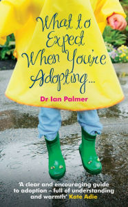 Title: What to Expect When You're Adopting...: A Practical Guide to the Decisions and Emotions Involved in Adoption, Author: Ian Palmer