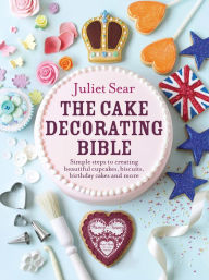 Title: The Cake Decorating Bible: Simple Steps to Creating Beautiful Cupcakes, Biscuits, Birthday Cakes and More, Author: Juliet Sear