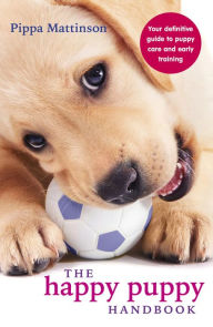 Title: The Happy Puppy Handbook: Your Definitive Guide to Puppy Care and Early Training, Author: Pippa Mattinson