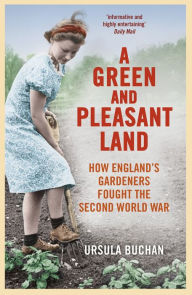Title: A Green and Pleasant Land: How England's Gardeners Fought the Second World War, Author: Ursula Buchan