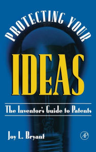 Title: Protecting Your Ideas: The Inventor's Guide to Patents / Edition 1, Author: Joy L. Bryant