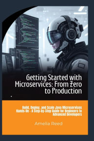 Title: Getting Started with Microservices: From Zero to Production:Build, Deploy, and Scale Java Microservices Hands-On - A Step-by-Step Guide for Beginners to Advanced Developers, Author: Reed Amelia