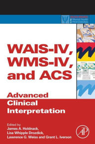 Title: WAIS-IV, WMS-IV, and ACS: Advanced Clinical Interpretation, Author: James A. Holdnack