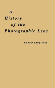 Title: A History of the Photographic Lens, Author: Rudolf Kingslake